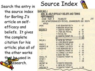 Source Index Search the entry in the source index for Barling J’s article on self-efficacy and beliefs.  It gives  the complete citation for his article; plus all of the other works that he used in his research. 
