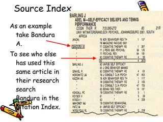 Source Index As an example take Bandura A.  To see who else has used this same article in their research search Bandura in the Citation Index. 