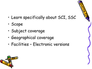 Learn specifically about SCI, SSC Scope Subject coverage Geographical coverage Facilities – Electronic versions  