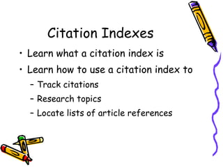 Citation Indexes Learn what a citation index is Learn how to use a citation index to Track citations Research topics Locate lists of article references 