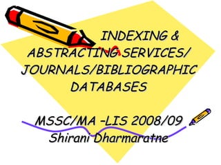 INDEXING & ABSTRACTING SERVICES/ JOURNALS/BIBLIOGRAPHIC DATABASES MSSC/MA –LIS 2008/09 Shirani Dharmaratne 