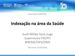 Indexação na área da Saúde
Sueli Mitiko Yano Suga
Supervisora FIR/PFI
BIREME/OPS/OMS
Capacitação GNUTECA
São Paulo, 22/03/2022
 