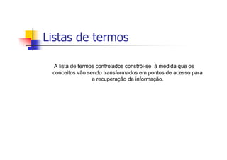 Listas de termos

 A lista de termos controlados constrói-se à medida que os
 conceitos vão sendo transformados em pontos de acesso para
                 a recuperação da informação.
 