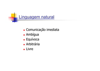 Linguagem natural

   Comunicação imediata
   Ambígua
   Equívoca
   Arbitrária
   Livre
 