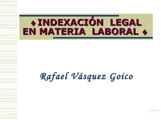  INDEXACIÓN  LEGAL EN MATERIA  LABORAL   Rafael Vásquez Goico 