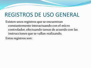 REGISTROS DE USO GENERAL Existen unos registros que se encuentran constantemente interactuando con el micro controlador, efectuando tareas de acuerdo con las instrucciones que se vallan realizando.Estos registros son: