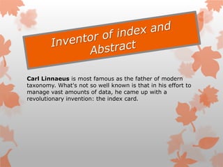 Carl Linnaeus is most famous as the father of modern
taxonomy. What's not so well known is that in his effort to
manage vast amounts of data, he came up with a
revolutionary invention: the index card.
 