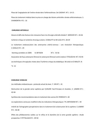 Place de l’angioplastie de l’artère rénale dans l’athérosclérose. De CASSIN P. N°1 : 14-15

Place du traitement médical dans la prise en charge des lésions artérielles rénales athéromateuses. S.
CHAMONTIN N°1 : 16




CHIRURGIE ARTERIELLE

Atouts et défis des facteurs de croissance face à la chirurgie artérielle distale F. MERCIER N°1 : 24-26

Ischémie critique et ischémie chronique sévère. O.MALETTI et M LUGLI N°1: 28-29

Le traitement endovasculaire des anévrysmes artério-veineux : une révolution thérapeutique.
C.VAISLIC N°1 : 29

Stenting carotidien en 2009.      B. BEYSSEN             N°3 : 53-56

Association de faux-anévrysme fémoral et anévrysme fémoral contro-latéral. FITOUSSI M. N°3 93-95

Les techniques chirurgicales mixtes dans l’ischémie critique du diabétique. M.LUGLI et O.MALETI. N

°4 : 21




CHIRURGIE VEINEUSE

Les méthodes endoveineuses : protocole actuel du laser. F. VIN N°1 : 41

Destruction de la grande veine saphène par CLOSURE Fast.Principes et résultats. C. LEBARD N°1 :
42-44

Synthèse des recommandations dans le traitement des varices M. PERRIN N°1 :44

Les explorations veineuses modifient-elles les indications thérapeutiques ? PL.ANTIGNANI N°1 : 44

Intérêt de l’échographie peropératoire dans le traitement de la destruction de la saphène. C.LEBARD
N°1 : 46-48

Effets des phlébectomies isolées sur le reflux et le diamètre de la veine grande saphène : étude
prospective. P.PITTALUGA N°1 : 49-50
 