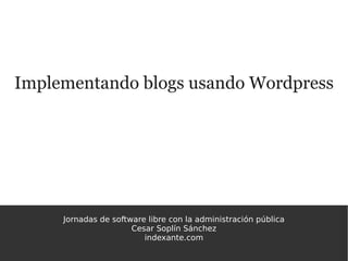Implementando blogs usando Wordpress




     Jornadas de software libre con la administración pública
                      Cesar Soplín Sánchez
                         indexante.com
 