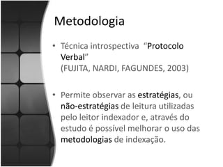 Metodologia 3 catalogadoras da rede de bibliotecas da UNESPGuaratinguetá – Bauru- Ilha SolteiraA análise foi baseada nas categorias distinguidas abaixo:1. Uso de estratégias próprias do catalogador de assuntos; 	2.  Observação da estrutura textual do livro; 		3.  Apresentação de conhecimento prévio sobre o assunto do documento; 		4.  Uso de regras específicas para indexação determinadas pela instituição 