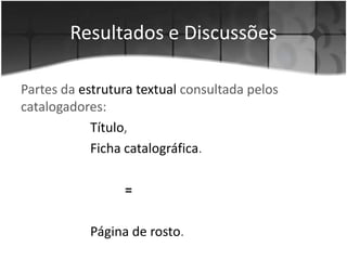 ConclusõesO que os catalogadores consultam?Cada catalogador consulta apenas o seu “bom senso” Imprescindível a adequaçãodo Modelo de Leitura Documentaria para Indexação de Livros. 