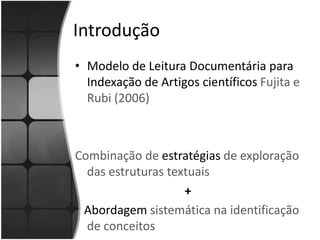Objetivos	- Analisaro contexto de produção dos profissionais catalogadores e as estratégias usadas por eles na leitura documentaria para catalogação de assuntos de livros nos campos de assuntos (600-690) do formato MARC21. - Justificar a necessidade de adequaçãodo Modelo de Leitura, para a indexação na catalogação de livros em ambiente de bibliotecas universitárias. 