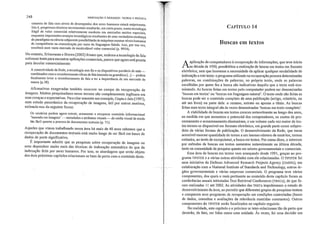 Os usuários podem agora extrair, armazenar e recuperar conteúdo informacional
'baseado em imagens' - metadados e atributos visuais -de mídia visual de modo
tão fácil quanto a procura de documentos textuais (p. 71).
Aqueles que vimos trabalhando nessa área há mais de 40 anos sabemos que a
recuperação de documentos texhmis está muito longe de ser fácil em bases de
dados de p011e significativo.
É importante admitir que as pesquisas sobre recuperação de imagens ou
sons dependem muito mais das técnicas de indexação automática do que da
indexação feita por seres humanos. Por isso, as abordagens que serão objeto
dos dois próximos capítulos relacionam-se bem de perto com o conteúdo deste.
cimento de fala com níveis de desempenho dos seres humanos estará onipresente.
Isto é, progressos técnicos incrementais resultarão, em curto prazo, numa tecnologia
frágil de valor comercial relativamente modesto em mercados muitos especiais,
enquanto importantes avanços tecnológicos resultantes de lima verdadeira mudança
de paradigma na ciência subjacente possibilitarão às máquinas mostrar níveis humanos
de competência na comunicação por meio da linguagem falada. Isso, por sua vez,
resultará num vasto mercado de incalculável valor comercial (p. 9954).
No entanto, Srinavasan e Browll (2002) frisam que, embora a tecnologia da fala
estivesse lenta para encontrar aplicações comerciais, parece que agora está pronta
para decolar comercialmente:
A conectividade da Rede, a tecnologia sem fio e os dispositivos portáteis de mão-
combinados com o reconhecimento eficaz de fala baseado na gramática [...] -podem
finalmente levar o reconhecimento de fala a ter a importância de um mercado de
massa (p.38).
Afirmativas exageradas também ocorrem no campo da recuperação de
imagens. Nluitos pesquisadores nesse terreno são completamente ingênuos em
suas crenças e expectativas. Para citar somente um exemplo, Gupta e Jaiu (1997),
num estudo panorâmico da recuperação de imagens, útil por outros motivos,
estimula-nos da seguinte forma:
248 INDEXAÇÃO E RESUMOS: TEORIA E PRÁTICA
CAPÍTULO 14
Buscas em textos
A aplicação de computadores à recuperação de informações, que teve início
J-.na década de 1950, possibilitou a realização de buscas em textos em formato
eletrônico, sem que houvesse a necessidade de aplicar qualquer modalidade de
indexação a este texto: o programa utilizado na recuperação procura detenninadas
palavras, ou combinações de palavras, no próprio texto, onde as palavras
escolhidas por quem faz a busca são indicativas daquilo que o texto está exa-
minando. As buscas feitas em textos pelo computador podem ser denominadas
'buscas em textos' ou (buscas em linguagem natural). O texto onde são feitas as
buscas pode ser o conteúdo completo de uma publicação (miígo, relatório, ou
até um livro) ou parte dela: o resumo) extrato ou apenas o tínIlo. As buscas
feitas num texto integral são às vezes denominadas (buscas em texto completo).
A viabilidade de buscas em textos cresceu notavelmente ao longo dos anos,
na medida em que aumentou o potencial dos computadores, os custos de pro-
cessamento e armazenamento diminuíram, e um volume cada vez maior de texR
tos tornou-se disponível em formato eletrônico) em grande parte como subpro·
duto de várias formas de publicação. O desenvolvimento da Rede, que torna
acessível enorme quantidade de textos a um imenso número de usuários, tornou
rotineira, ao invés de excepcional, a busca em textos. Por causa disso, o interesse
por métodos de buscas em textos aumentou notavelmente na última década,
tanto na comunidade de pesquisa quanto em setores governamentais e comerciais.
Essa área de buscas em textos vem avançando desde 1991, graças ao proR
grama TIPSTER e a várias outras atividades com ele relacionadas. O TIPSTER foi
uma iniciativa da Defense Advanced Research Projects Agency (DARPA), em
colaboração com o National Institute of Standards and Technology, outros ór·
gãos governamentais e várias empresas comerciais. O programa teve vários
componentes, dos quais o mais pertinente ao conteúdo deste capítulo foram as
conferências anuais intituladas Text Retrieval Conferences (TRECS), de que fo·
ram realizadas 11 até 2002. As atividades das TRECs impulsionam o estado de
desenvolvimento da área) ao permitir que diferentes grupos de pesquisas testem
e comparem seus programas de recuperação em condições controladas (bases
de dados, consultas e avaliações de relevância mantidas constantes). Outros
componentes do T1PSTER serão focalizados no capítulo seguinte.
Na realidade, este capitulo e o próximo se inter·relacionam tão de perto que
deverão, de fato, ser lidos como uma unidade. Às vezes, foi lima decisão um
 