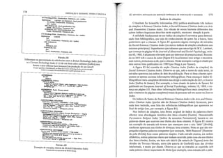 FIGURA 81
Diferenç~sna apresentação de referências entre o Bl'itislz Teclmology lndex (BTl)
e o ewren! Technology lndex (C7I) de um item sobre cadinhos [ladles] para
fornos a arco elétrico [arcfimwces] na produção de aço [steel]
o3utor agr.J~e~<: a Tom Edwards, e,...·editor do CUrI'l!l!/ 7i:dlllu{ogy Inda, por e,te exemplo.
1bos os e;,:emp!os são reproduzidos com a g~ltil p~missão de C~h
Índices de citações
O Institute for Scientific Infonnation (ISI) publica atualmente três indices
de citações: o Science Citalion Index, o Social Sciences Citation Index e o Arts
and Humanities Citatiol1 Index. Em vhiude de serem bastante diferentes dos
outros índices impressos descritos neste capíhllo, merecem atenção à palie.
A utilidade fundamental de um índice de citações é encontrar para determi-
nado item bibliográfico, que seja do conhecimento de quem faz a busca, itens
posteriores que o citaram. A figura 83 apresenta alguns exemplos de entradas
do Social Sciences Citation Index (os outros índices de citações obedecem aos
mesmos princípios). Suponhamos que sabemos que um atiigo de W.E. Lambert,
que começa na página 44 do Journal o/Abnormal andSocial Psychology, volu-
me 60, 1960, é altamente relevante para um interesse de pesquisa atual. Buscan-
do no SSC/ sob o Ilome do autor (figura 83) localizamos esse al1igo e encontra-
mos outros, posteriores a ele, que o citaram. Neste exemplo o aliigo é citado por
dois outros itens publicados em 1989 (por Hogg e por Spears).
A figura 83 foi extraída da seção Citation /ndex [índice de citações] do
Social Sciences Citation Index. Observe-se que, sob o nome de cada autor, as
entradas aparecem em ordem de data de publicação. Para os itens citantes apre-
sentam-se apenas sucintas informações bibliográficas. Para conseguir dados bi-
bliográficos mais completos devemos nos dirigir a outra seção do ssc/, o Source
Index [indice de fontes]. Por exemplo, o item citanle da autoria de Spears foi
publicado no ElIropean JOllrnal o/Social Psychology, volume 19, 1989, e co-
meça na página 101. Para obter informações bibliográficas mais completas (tí-
tulo e números de páginas completos) temos de procurar sob seu nome no Source
Index.
Os índices de fontes do Social Sciences Citation [ndex e do Arts and Huma-
nities Citation Index (porém não do Science Citation Index) fornecem, para
cada item incluído, uma lista das referências bibliográficas que aparecem no
final do artigo (ver, por exemplo, a figura 84).
Nos índices de citações, lima forma original de índice de palavras-chave
oferece uma abordagem temática dos itens citantes (fontes). Denominado
Permuterm Subject Index[índice de assllntós PerlTIuterm], baseia>se enl
palavras-chave que ocorrem nos títulos dos itens citantes. A figura 85 mostra
um exemplo de entrada sob termos que começam com a raiz 'debt' [dívida],
conforme aparecem nos títulos de diversos itens citantes. Note-se que são em-
pregadas algumas palavras compostas (por exemplo, 'debt-financed' [financia-
do pela dívida], bem como palavras simples. Cada entrada mostra, em ordem
alfabética, outras palavras-chave que tenham ocorrido junto com ela nos títulos
dos itens citantes. Assim, um item sob DEBTS (de autoria de Giguere) trata das
dívidas do Terceiro Mundo, outro (de autoria de Garfield) trata das dividas
intelectuais, e assim por diante. Observe-se que as entradas se repetirão sob
cada palavra-chave impOliante do título (por exemplo, uma entrada sob a pala-
178
iNDEXAÇÃO E RESUMOS: TEORIA E PRÁTICA
nn Headlng STEEL: Productlon : Fumaces. Are : Lad1es
Re[erences I.ADLES . Are fuma
See STEEL . Prod • tl ces : Stcel produetion.
Are : ladlc~ uc 00: Fumaces.
ARe FURNACES: Stcd productlon. See
STEEL: Productlon : Fumaces, Are
Fl/RNACfS. Are : Steel production. &e
STEEL: ProducIlon : Fumaces, Are
cn Heading STEEL : Productlon ; Fumaces. Are : ladles
Re!eren(:es lADUS
se,
Steel : Produetion : Fumaces Are' T ~dl"
ARe flJRNACFS ,....... ..
se,
Fumaces, Arç
FURNACES, Are
see
Stcel : Productlon : Fumaces, Are
AGGRESSION
;., ili>
V",-,
AG<J~ION. Children
Copins b)' &dulu
~wilh h' I'~
- Mu. Tbc!.C::' ~12 : ''':''''A SU"~tion~ / lohn hrnitsOn.
Bib!iotno>h): p4' ' ., no. . ulumn 1-4. _ p39-4S
A?2:I~~' Ilpils.. Primary IChooh
J~titka&. of tUrl$Si~e behuiour Im<kn' I . I
chlk!rcn : linl sUJe in I slud)' of ~~ Ild'un or ..~
AI.}. - Edvc. Ret'. VoU7 •. ~" I C. dmcrt; ... [el
8ibboJnphy, pU' ,no.. Feb . - pS3~)
AGRIe:tJLlURAL COllEGES
Cumeulum. InIlo~alion - Al»lraluil _ Ca.se lludk$
=.)~/ClplbJ.e 'Y1lanl apiçu/turiSl / Ridl.lf'd & ..dcn
no.• :.Noy M. ~·P27r::{!VD. u.m. &fue. TccJmcl., Vol.2l,
E41JQ11<>r. fw ea",biJily__ S,bi.ovJplly, p2M.21l
AGRICULruRAL COLLEGES
M::'11mtenl {curriculum lub~I}. C<Illnet. Deyekl,m-. N' .
....ytl~1 of ~,,- Igena
Nl~rU / A.I::. S~~~I eoIInet for Ih~ricullure loel;lor in
V~UI.. n,?2: MI)' U. _ p&~' Lam. IK". TDChnol.,
l);U<tTulLtlJO<l lJ><f lXIt'uliM. _ Bil>liovJ.ç.lIy: pH
AGRlcyLruRAL OOUEGE'S
Tuehlni I.lds.: MIc~pultT lylltrnl _ Cu.c 5ludies
~"'h" In lincullurll edllc,uion / b)' Andrc.. Todd
lMIpul_ Educ.• No"l : Noy 84. _ p24 . -
AGRJCULTURAL LECrURERS
u.elure noles. In.ç!ulion of ntW mucrial _ Cue Uudies
~u~;1.'T~S~1ti;" :r~II'kM ~n ICCIUrel b)' Icctllkf1 in
S:bl"'V'Pll); p2W , . . o<: ell
P1 2; An 1J'I.I11si, of P'Jblllhcd SOUr=s lU«! .
VoI.U. no.3 , lun 84. _ p289.299 . - H'gh. Educ.,
FIGURA 82
Exemplo de entradas PRECIS do Bl'itish Education Index
Reproduzido com pennis,ão da 8rilish Ubrary
10. l'lÊTOOOS ADOTADOS EM SERViÇOS IMPRESSOS DE INDEXAÇÃO E RESUMOS 179
 