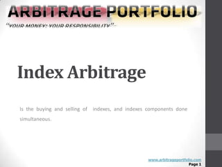 Index Arbitrage
Is the buying and selling of indexes, and indexes components done
simultaneous.




                                                 www.arbitrageportfolio.com
                                                                     Page 1
 