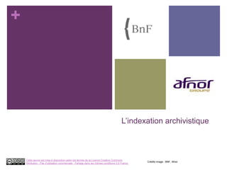 +
L’indexation archivistique
Cette œuvre est mise à disposition selon les termes de la Licence Creative Commons
Attribution - Pas d’utilisation commerciale - Partage dans les mêmes conditions 3.0 France.
Crédits image : BNF, Afnor
 