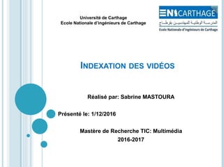 INDEXATION DES VIDÉOS
Réalisé par: Sabrine MASTOURA
Présenté le: 1/12/2016
Mastère de Recherche TIC: Multimédia
2016-2017
Université de Carthage
Ecole Nationale d’ingénieurs de Carthage
 