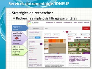  Stratégies de recherche :
 Recherche simple puis filtrage par critères
Services documentaires IDNEUF
Recherche
simple
Affiner la
recherche par
plusieurs
critères
Modifier la
recherche
Recherche
avancée
 
