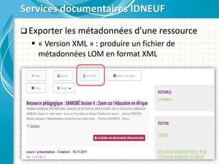  Exporter les métadonnées d’une ressource
 « Version XML » : produire un fichier de
métadonnées LOM en format XML
Services documentaires IDNEUF
 