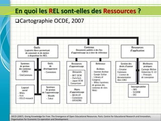 En quoi les REL sont-elles des Ressources ?
Cartographie OCDE, 2007
OECD (2007). Giving Knowledge for Free: The Emergence of Open Educational Resources. Paris: Centre for Educational Research and Innovation,
Organisation for Economic Co-operation and Development.
 