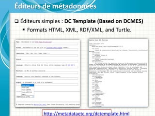  Éditeurs simples : DC Template (Based on DCMES)
 Formats HTML, XML, RDF/XML, and Turtle.
Éditeurs de métadonnées
http://metadataetc.org/dctemplate.html
 
