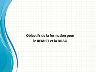 Objectifs de la formation pour
le REMIST et la DRAO
 