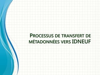 PROCESSUS DE TRANSFERT DE
MÉTADONNÉES VERS IDNEUF
 