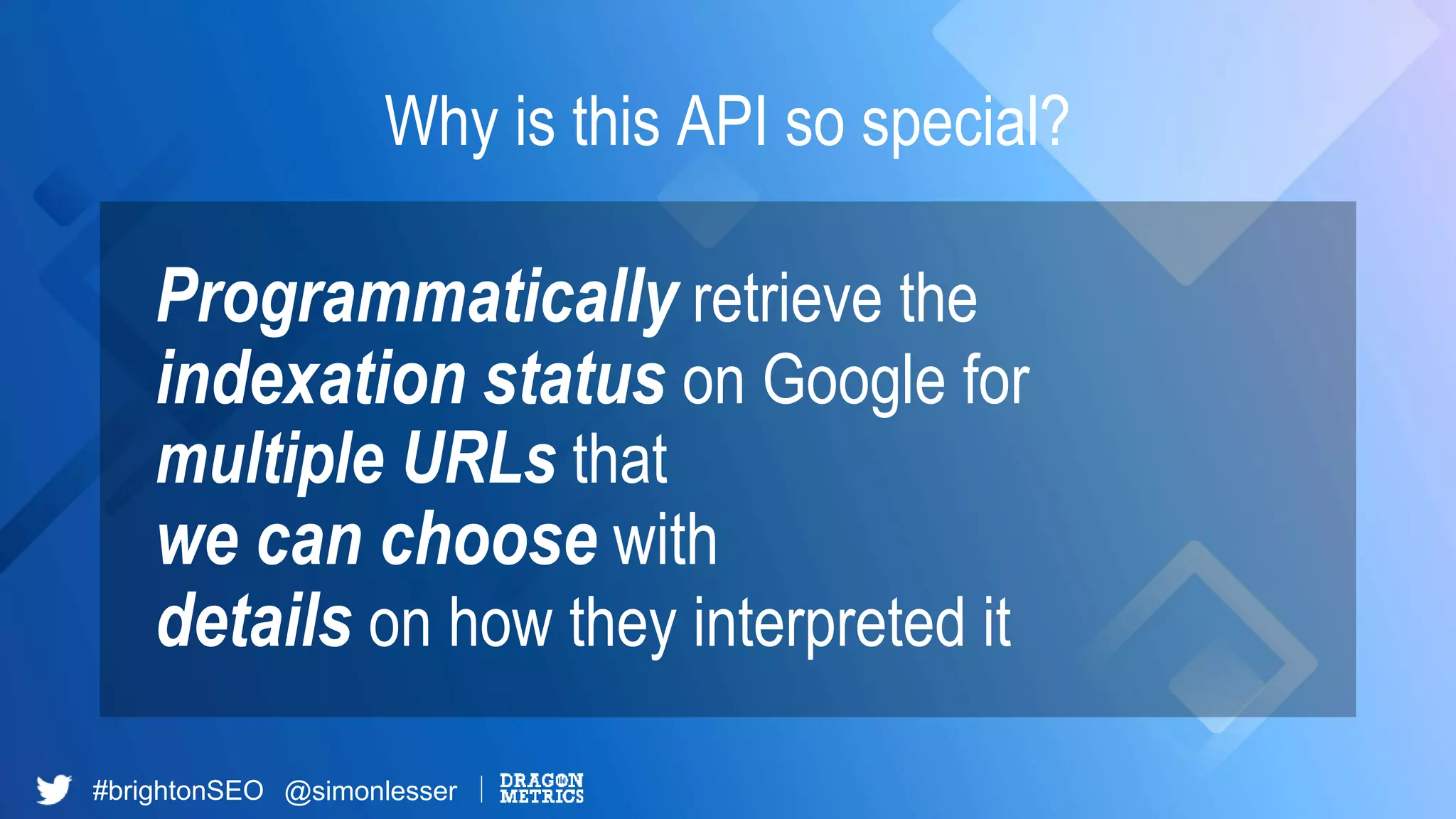 #brightonSEO @simonlesser
Programmatically retrieve the
indexation status on Google for
multiple URLs that
we can choose with
details on how they interpreted it
Why is this API so special?
 