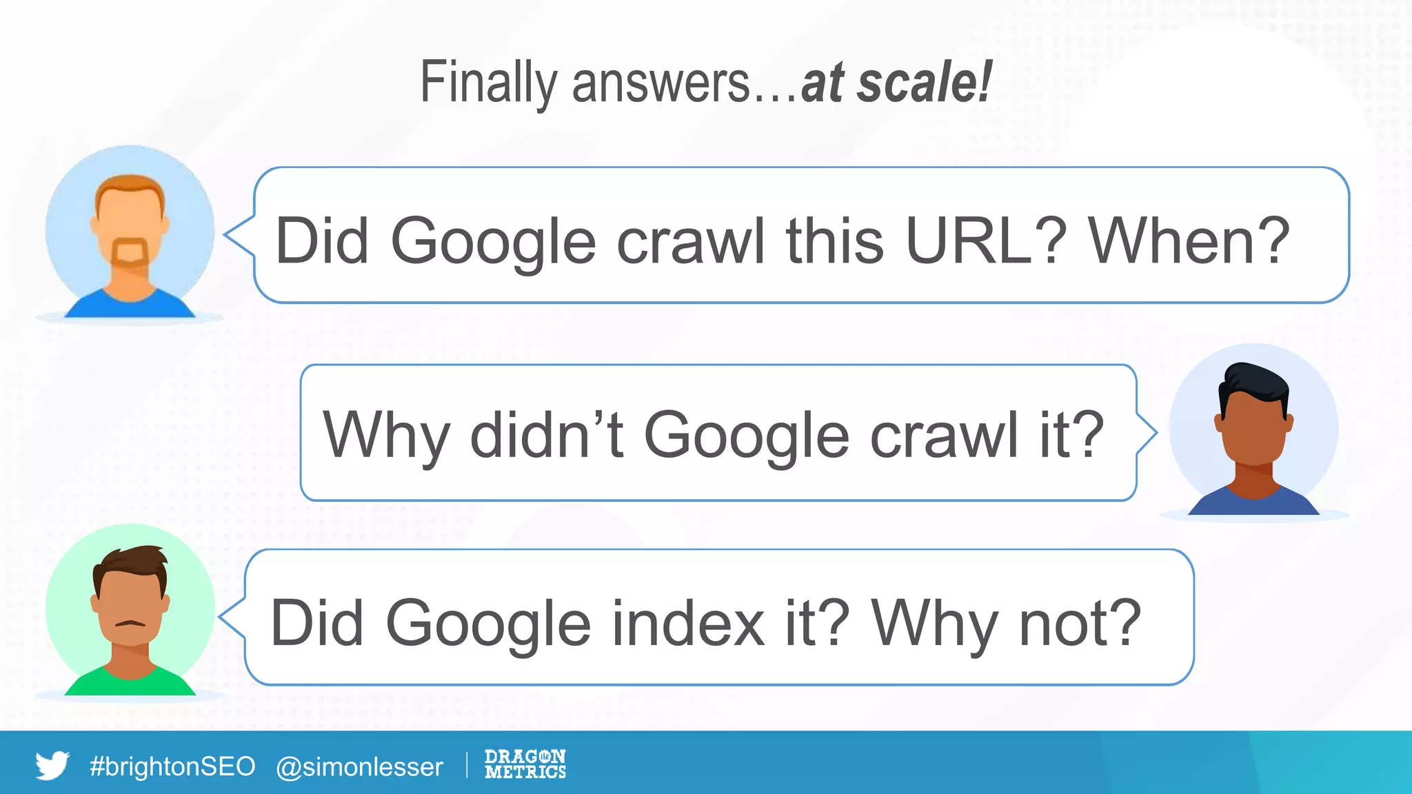 #brightonSEO @simonlesser
Did Google crawl this URL? When?
Why didn’t Google crawl it?
Did Google index it? Why not?
Finally answers…at scale!
 