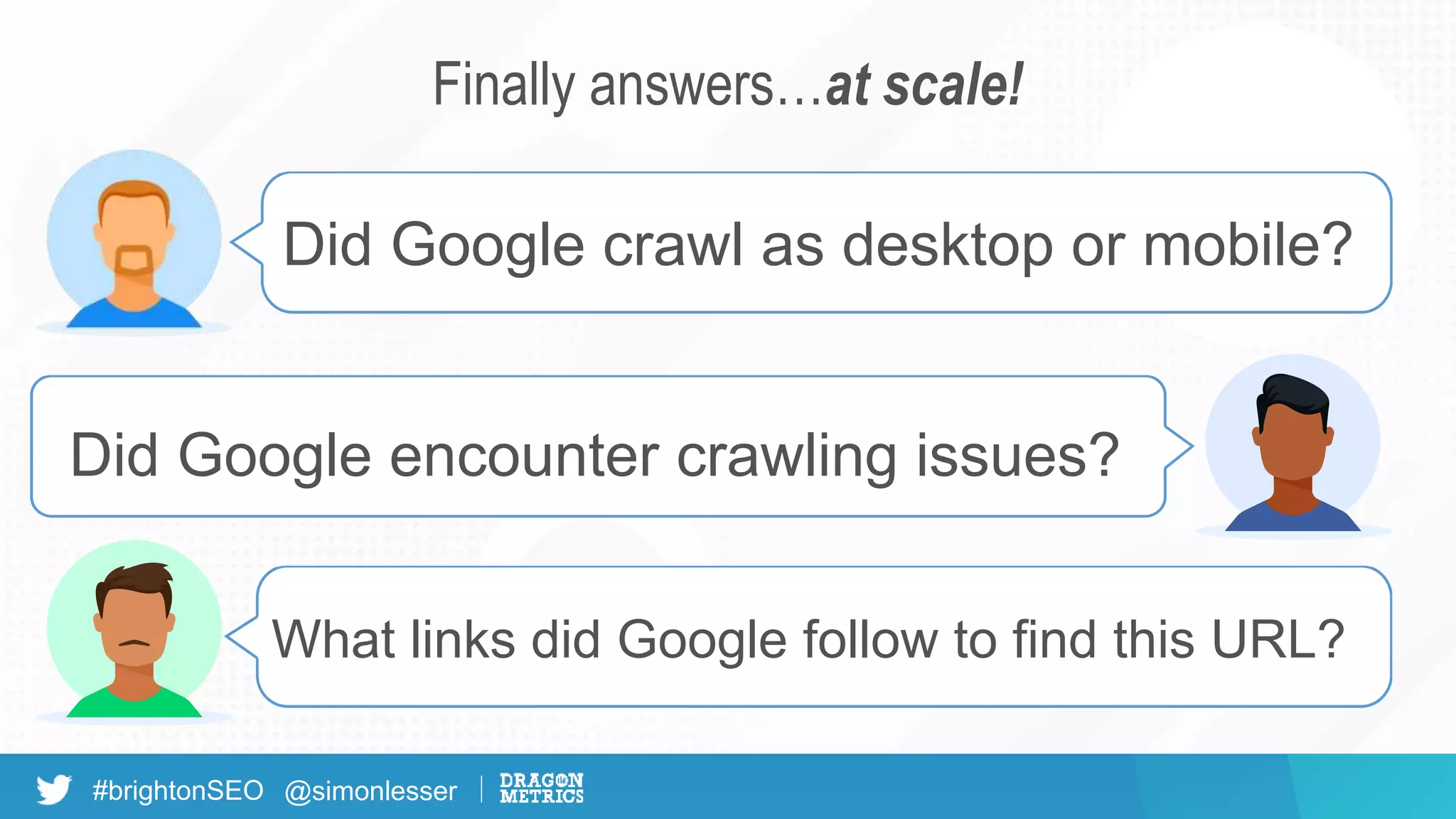 #brightonSEO @simonlesser
Did Google crawl as desktop or mobile?
Did Google encounter crawling issues?
What links did Google follow to find this URL?
Finally answers…at scale!
 