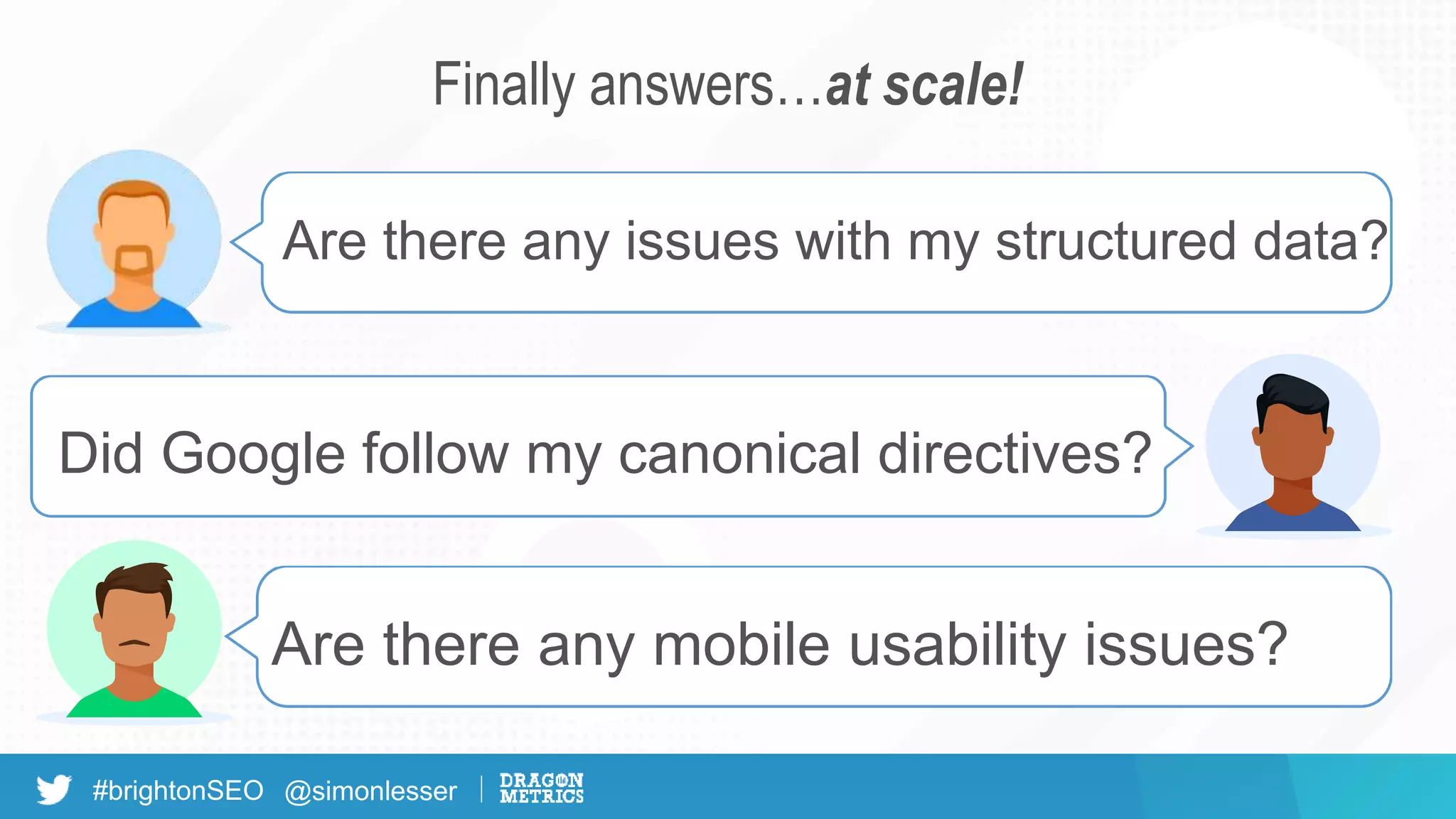 #brightonSEO @simonlesser
Are there any issues with my structured data?
Did Google follow my canonical directives?
Are there any mobile usability issues?
Finally answers…at scale!
 
