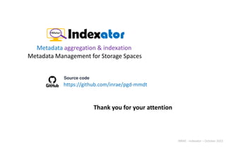 INRAE - Indexator – October 2022
https://github.com/inrae/pgd-mmdt
Thank you for your attention
Metadata Management for Storage Spaces
Metadata aggregation & indexation
Source code
 