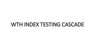 WTH INDEX TESTING CASCADE
 
