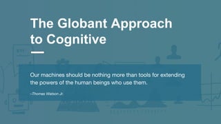 1
The Globant Approach
to Cognitive
Our machines should be nothing more than tools for extending
the powers of the human beings who use them.
–Thomas Watson Jr.
 