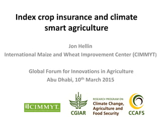 Index crop insurance and climate
smart agriculture
Jon Hellin
International Maize and Wheat Improvement Center (CIMMYT)
Global Forum for Innovations in Agriculture
Abu Dhabi, 10th March 2015
 