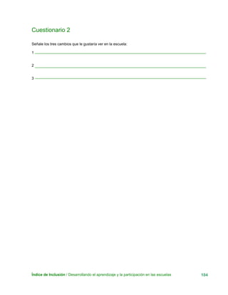 Cuestionario 2
Señale los tres cambios que le gustaría ver en la escuela:
1
Índice de Inclusión / Desarrollando el aprendizaje y la participación en las escuelas 104
2
3
 
