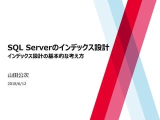 SQL Serverのインデックス設計
インデックス設計の基本的な考え方
山田公次
2018/6/12
 