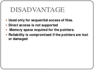 DISADVANTAGE
 Used only for sequential access of files.
 Direct access is not supported
 Memory space required for the pointers.
 Reliability is compromised if the pointers are lost
or damaged
 