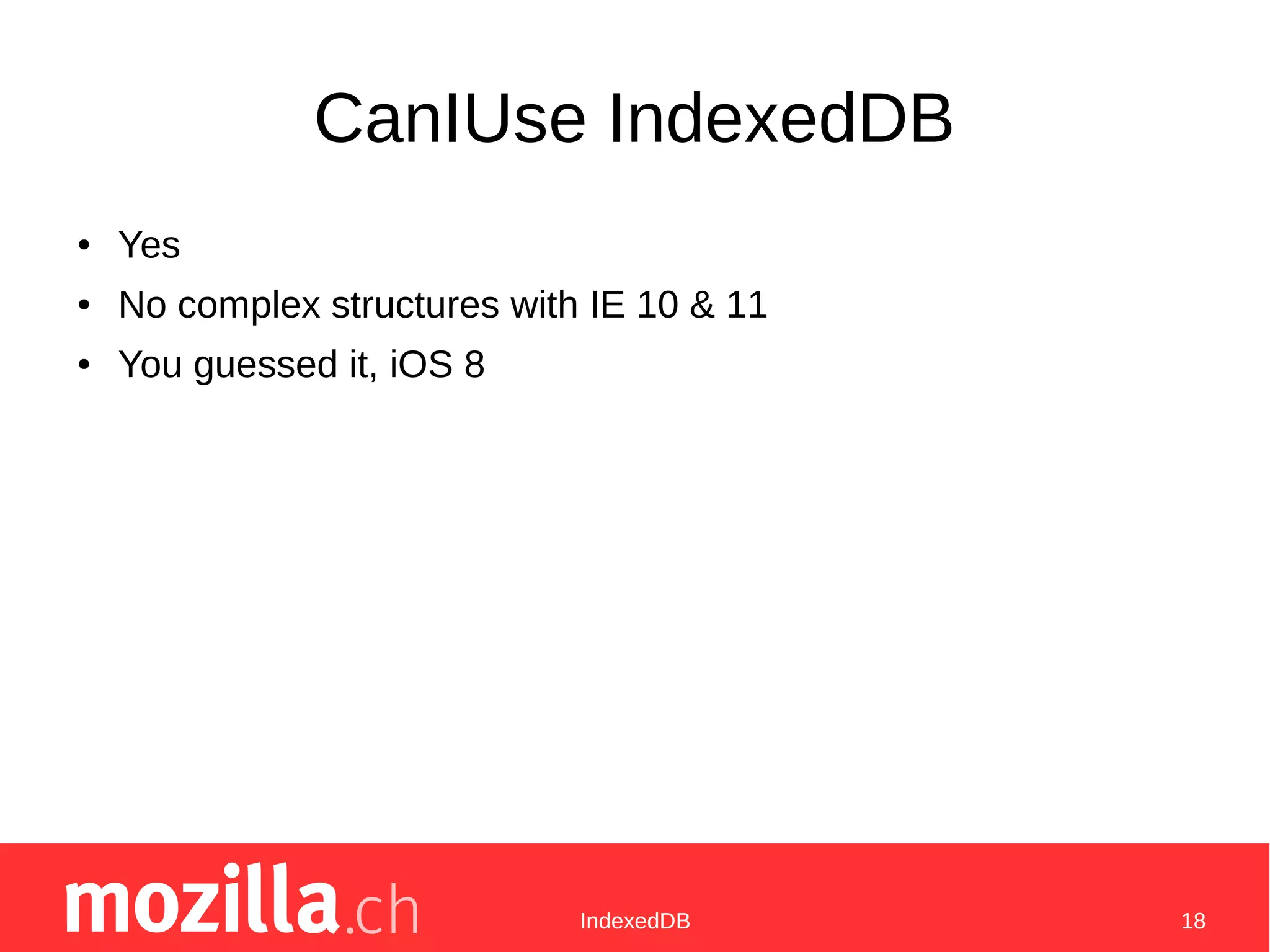IndexedDB 18
CanIUse IndexedDB
● Yes
● No complex structures with IE 10 & 11
● You guessed it, iOS 8
 