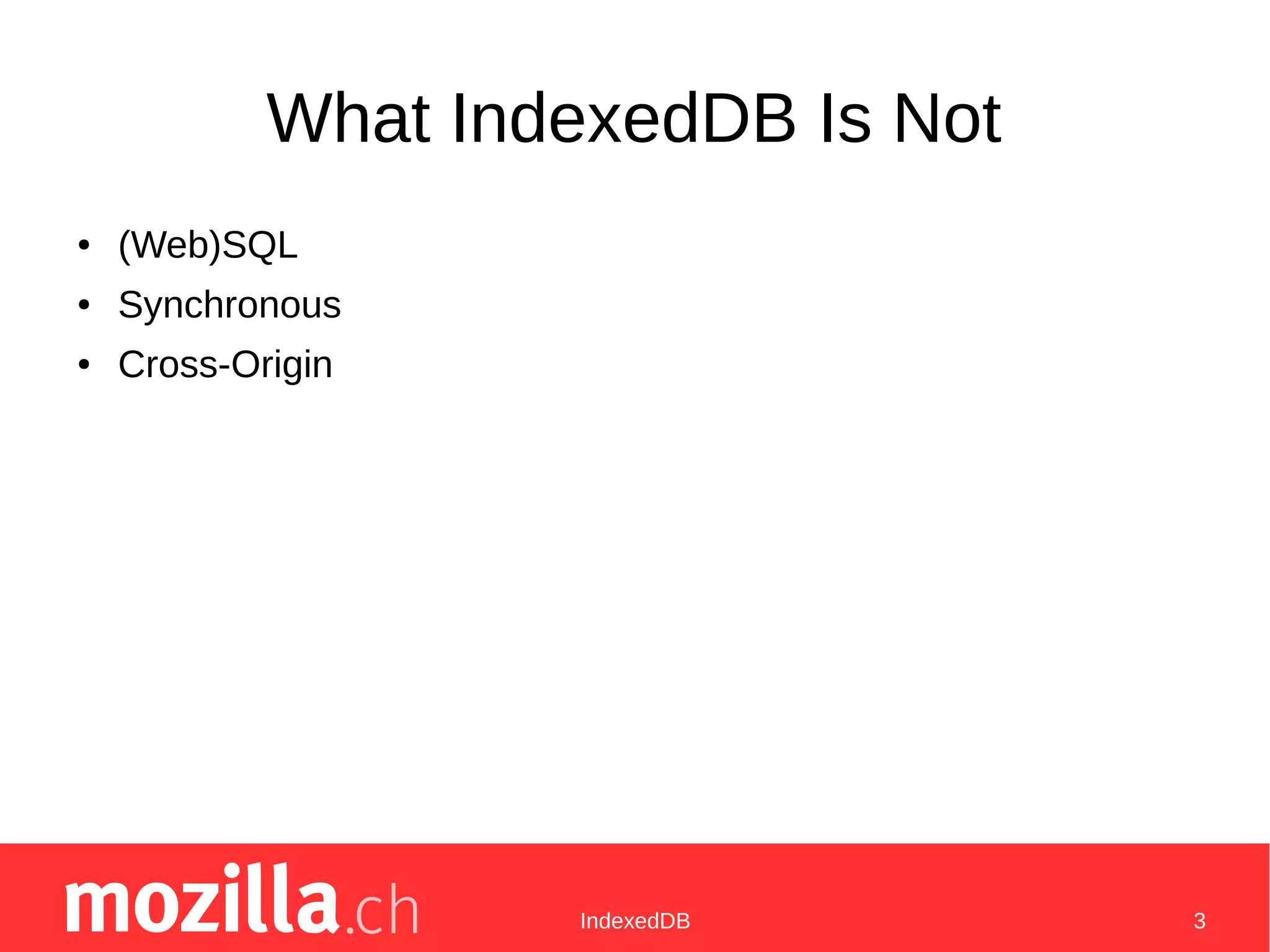 IndexedDB 3
What IndexedDB Is Not
● (Web)SQL
● Synchronous
● Cross-Origin
 