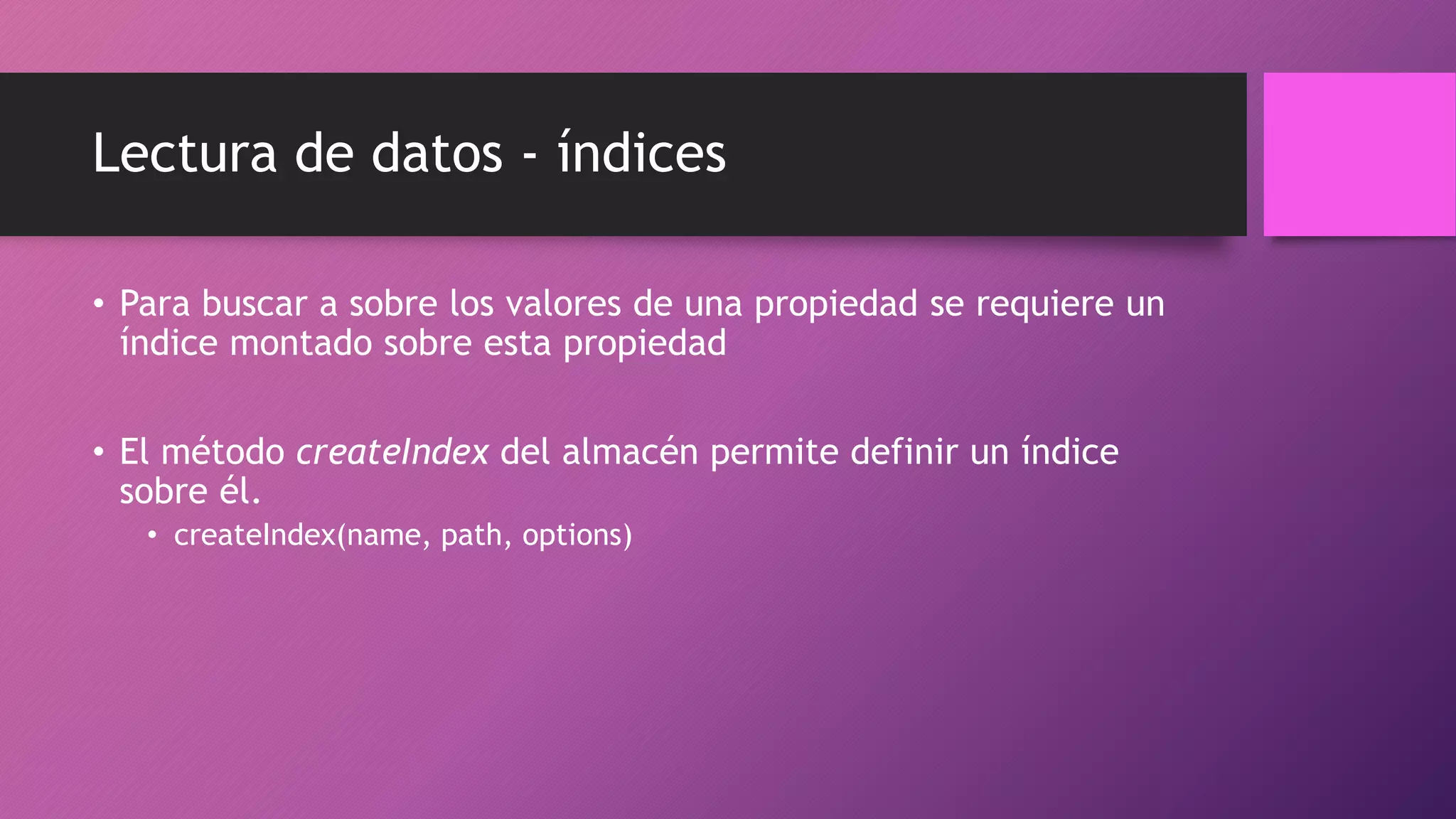 Lectura de datos - índices
• Para buscar a sobre los valores de una propiedad se requiere un
índice montado sobre esta propiedad
• El método createIndex del almacén permite definir un índice
sobre él.
• createIndex(name, path, options)
 