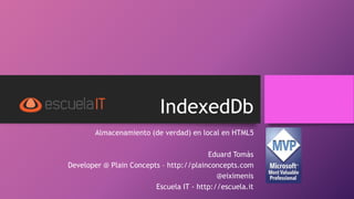IndexedDb
Almacenamiento (de verdad) en local en HTML5
Eduard Tomàs
Developer @ Plain Concepts – http://plainconcepts.com
@eiximenis
Escuela IT - http://escuela.it
 
