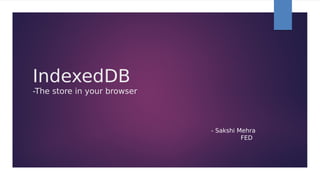 IndexedDB
- The store in your browser
- Sakshi Mehra
FED
 