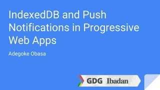 IndexedDB and Push
Notifications in Progressive
Web Apps
Adegoke Obasa
 