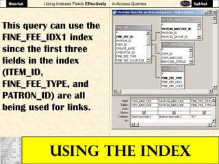 Using Indexed Fields Effectively in Access Queries
USING THE INDEX
This query can use the
FINE_FEE_IDX1 index
since the first three
fields in the index
(ITEM_ID,
FINE_FEE_TYPE, and
PATRON_ID) are all
being used for links.
Moo-Nal Nal-Not
 