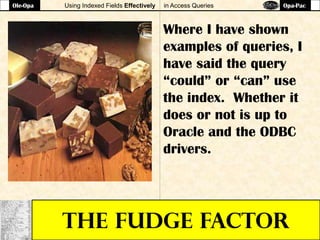 Using Indexed Fields Effectively in Access Queries
THE FUDGE FACTOR
Where I have shown
examples of queries, I
have said the query
“could” or “can” use
the index. Whether it
does or not is up to
Oracle and the ODBC
drivers.
Ole-Opa Opa-Pac
 