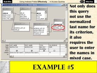 Using Indexed Fields Effectively in Access Queries
EXAMPLE #5
Not only does
this query
not use the
normalized
last name for
its criterion,
it also
requires the
user to enter
the names in
mixed case.
Wah-Who Who-You
 