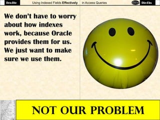 Using Indexed Fields Effectively in Access Queries
NOT OUR PROBLEM
We don’t have to worry
about how indexes
work, because Oracle
provides them for us.
We just want to make
sure we use them.
Des-Die Die-Ebs
 