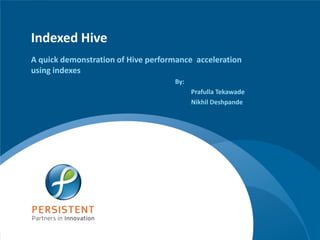 Indexed Hive
A quick demonstration of Hive performance acceleration
using indexes
                                    By:
                                          Prafulla Tekawade
                                          Nikhil Deshpande




                                                     www.persistentsys.com
 