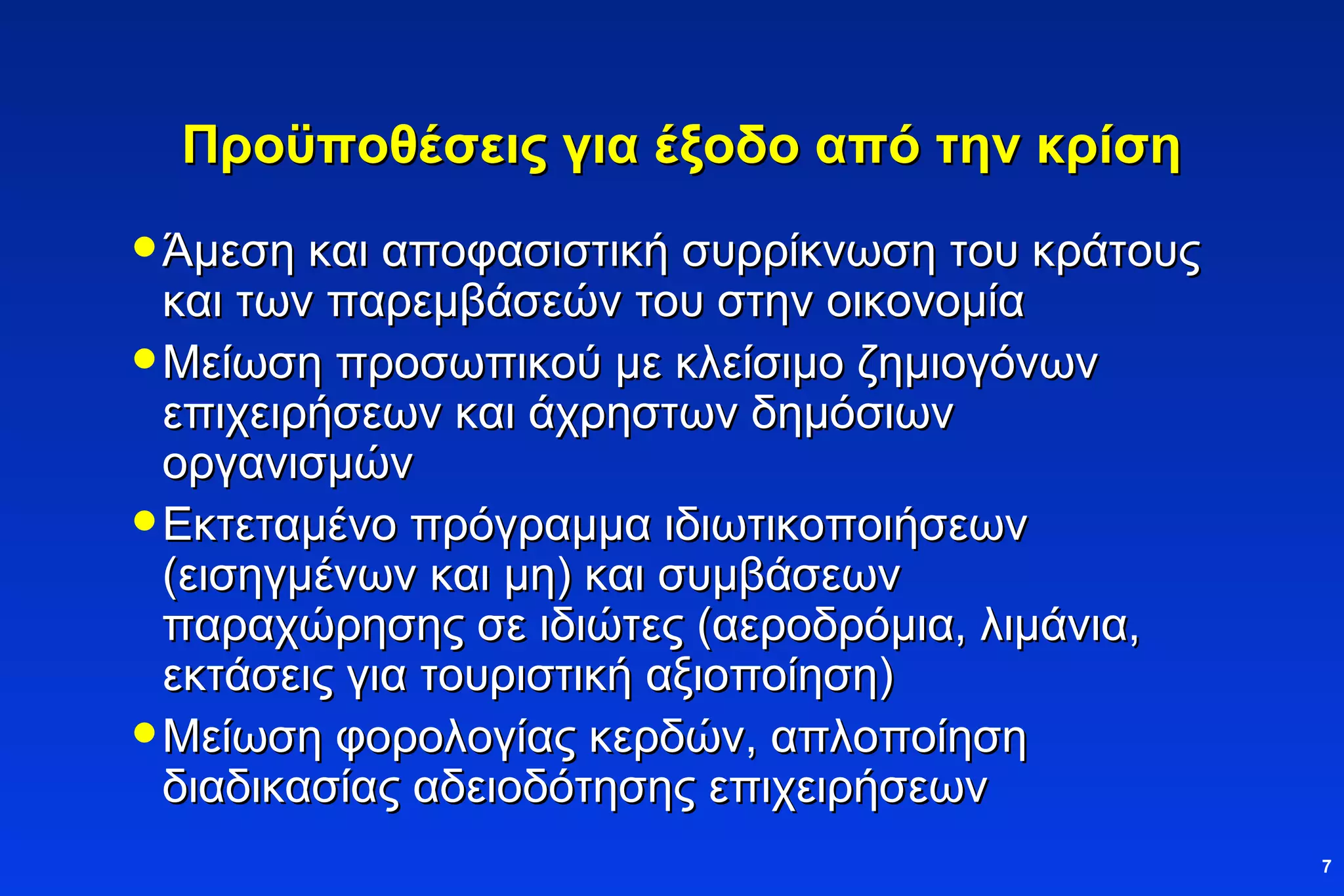 Προϋποθέσεις για έξοδο από την κρίση Άμεση και αποφασιστική συρρίκνωση του κράτους και των παρεμβάσεών του στην οικονομία Μείωση προσωπικού με κλείσιμο ζημιογόνων επιχειρήσεων και άχρηστων δημόσιων οργανισμών Εκτεταμένο πρόγραμμα ιδιωτικοποιήσεων (εισηγμένων και μη) και συμβάσεων παραχώρησης σε ιδιώτες (αεροδρόμια, λιμάνια, εκτάσεις για τουριστική αξιοποίηση) Μείωση φορολογίας κερδών, απλοποίηση διαδικασίας αδειοδότησης επιχειρήσεων 